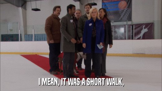 I MEAN, IT WAS A SHORT WALK,  