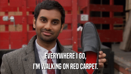 EVERYWHERE I GO, I'M WALKING ON RED CARPET. 