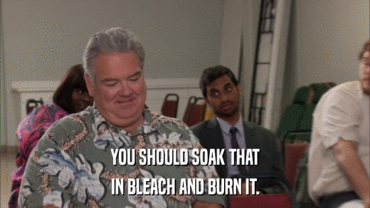 YOU SHOULD SOAK THAT IN BLEACH AND BURN IT. 