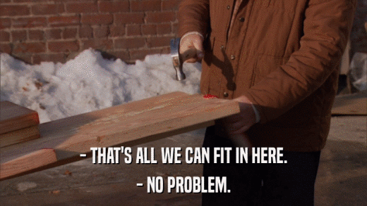 - THAT'S ALL WE CAN FIT IN HERE. - NO PROBLEM. 