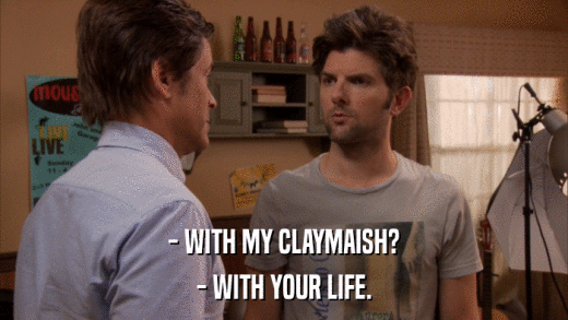 - WITH MY CLAYMAISH? - WITH YOUR LIFE. 