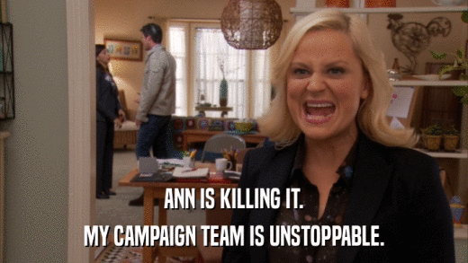 ANN IS KILLING IT. MY CAMPAIGN TEAM IS UNSTOPPABLE. 