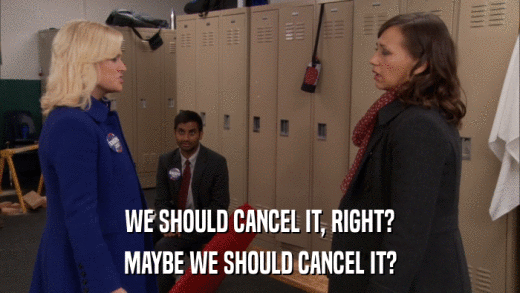 WE SHOULD CANCEL IT, RIGHT? MAYBE WE SHOULD CANCEL IT? 