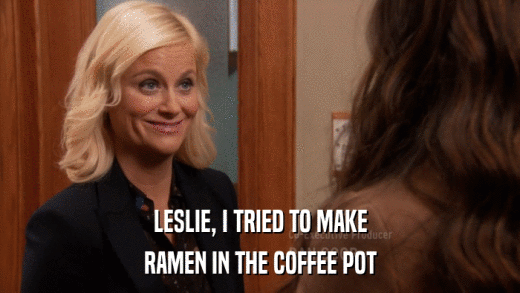 LESLIE, I TRIED TO MAKE RAMEN IN THE COFFEE POT 