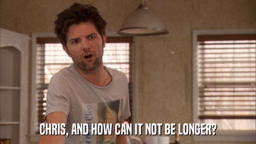 CHRIS, AND HOW CAN IT NOT BE LONGER?  
