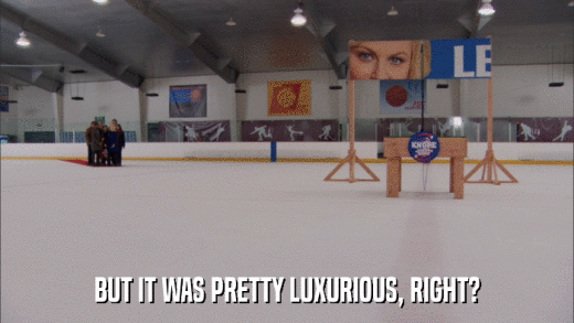 BUT IT WAS PRETTY LUXURIOUS, RIGHT?  