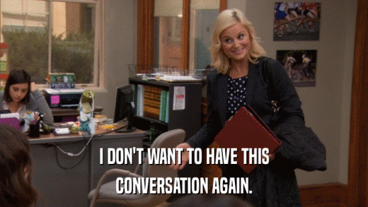 I DON'T WANT TO HAVE THIS CONVERSATION AGAIN. 