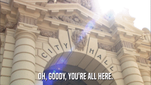 OH, GOODY, YOU'RE ALL HERE.  