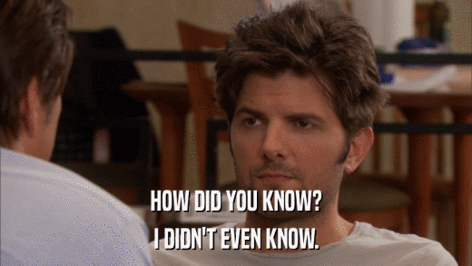 HOW DID YOU KNOW? I DIDN'T EVEN KNOW. 