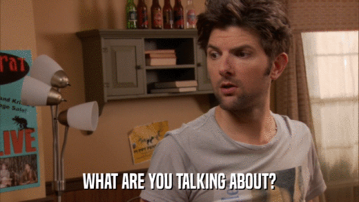 WHAT ARE YOU TALKING ABOUT?  