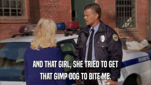AND THAT GIRL, SHE TRIED TO GET THAT GIMP DOG TO BITE ME. 