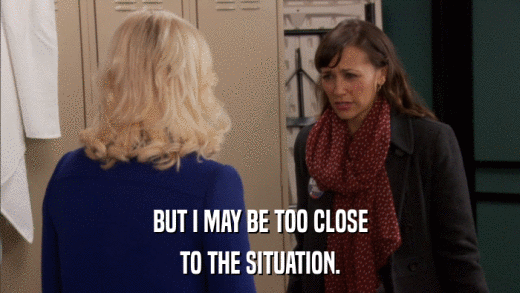 BUT I MAY BE TOO CLOSE TO THE SITUATION. 