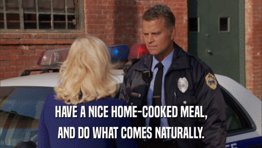 HAVE A NICE HOME-COOKED MEAL, AND DO WHAT COMES NATURALLY. 