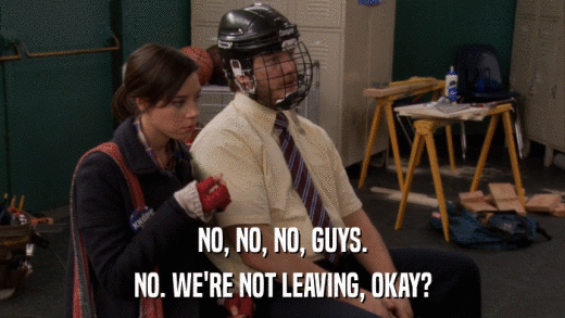 NO, NO, NO, GUYS. NO. WE'RE NOT LEAVING, OKAY? 