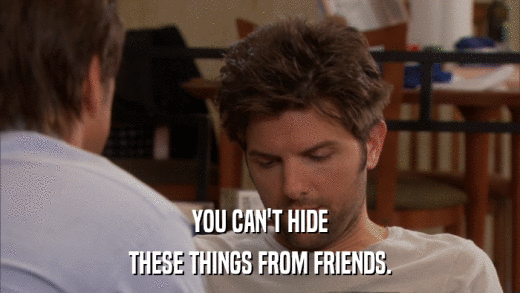 YOU CAN'T HIDE THESE THINGS FROM FRIENDS. 