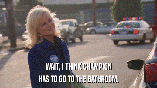 WAIT, I THINK CHAMPION HAS TO GO TO THE BATHROOM. 