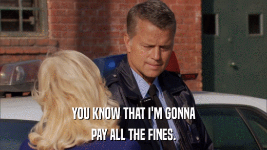 YOU KNOW THAT I'M GONNA PAY ALL THE FINES. 
