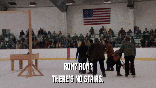 RON? RON? THERE'S NO STAIRS. 