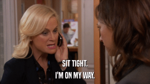 SIT TIGHT. I'M ON MY WAY. 