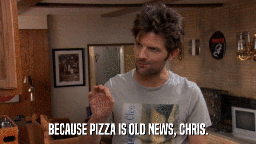 BECAUSE PIZZA IS OLD NEWS, CHRIS.  