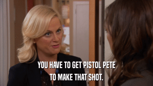 YOU HAVE TO GET PISTOL PETE TO MAKE THAT SHOT. 