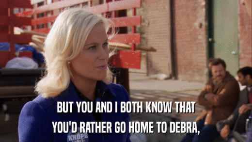 BUT YOU AND I BOTH KNOW THAT YOU'D RATHER GO HOME TO DEBRA, 