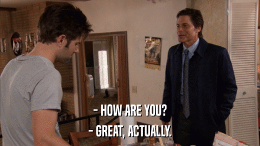 - HOW ARE YOU? - GREAT, ACTUALLY. 