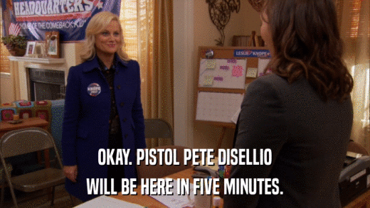 OKAY. PISTOL PETE DISELLIO WILL BE HERE IN FIVE MINUTES. 