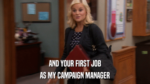 AND YOUR FIRST JOB AS MY CAMPAIGN MANAGER 