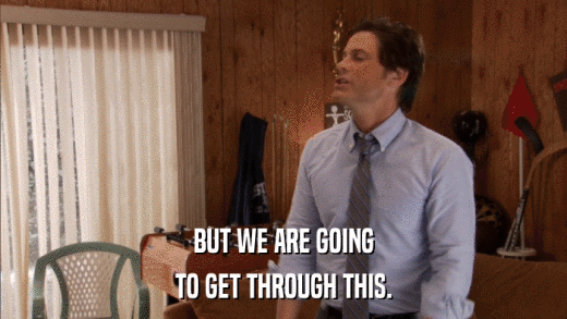 BUT WE ARE GOING TO GET THROUGH THIS. 