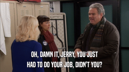 OH, DAMN IT, JERRY, YOU JUST HAD TO DO YOUR JOB, DIDN'T YOU? 