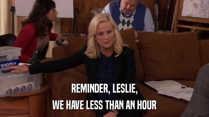 REMINDER, LESLIE, WE HAVE LESS THAN AN HOUR 