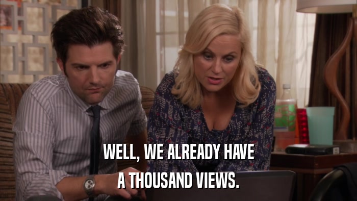 WELL, WE ALREADY HAVE A THOUSAND VIEWS. 