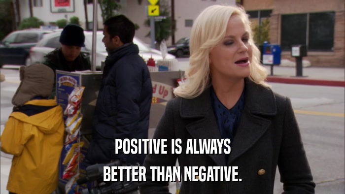 POSITIVE IS ALWAYS BETTER THAN NEGATIVE. 