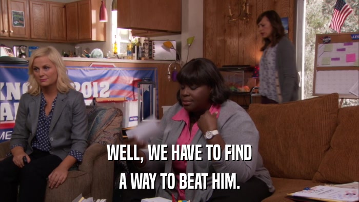 WELL, WE HAVE TO FIND A WAY TO BEAT HIM. 