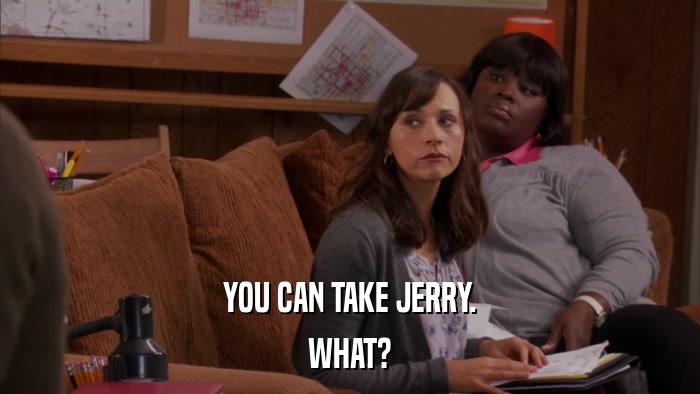 YOU CAN TAKE JERRY. WHAT? 