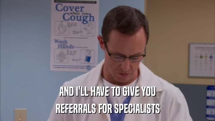 AND I'LL HAVE TO GIVE YOU REFERRALS FOR SPECIALISTS 