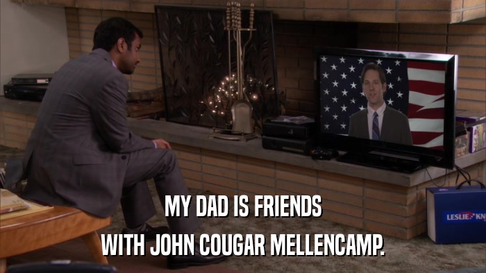 MY DAD IS FRIENDS WITH JOHN COUGAR MELLENCAMP. 