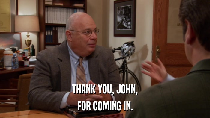 THANK YOU, JOHN, FOR COMING IN. 