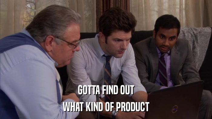 GOTTA FIND OUT WHAT KIND OF PRODUCT 