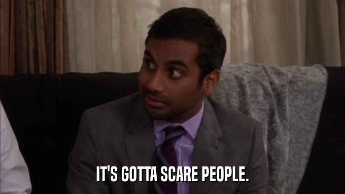 IT'S GOTTA SCARE PEOPLE.  