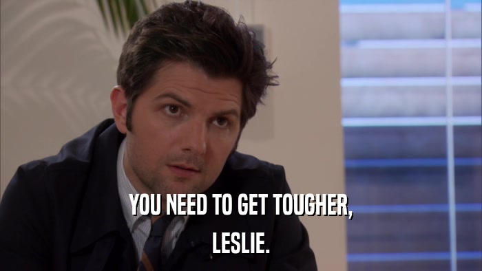 YOU NEED TO GET TOUGHER, LESLIE. 