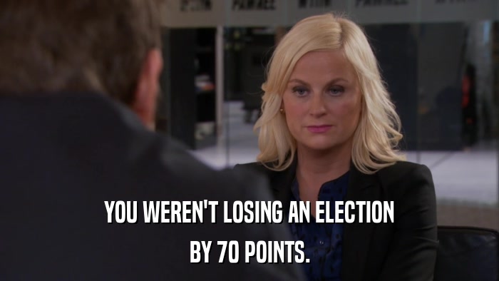 YOU WEREN'T LOSING AN ELECTION BY 70 POINTS. 