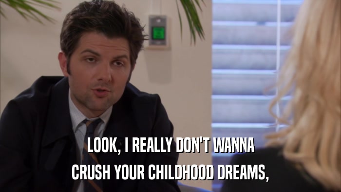 LOOK, I REALLY DON'T WANNA CRUSH YOUR CHILDHOOD DREAMS, 
