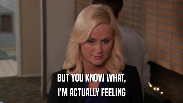 BUT YOU KNOW WHAT, I'M ACTUALLY FEELING 