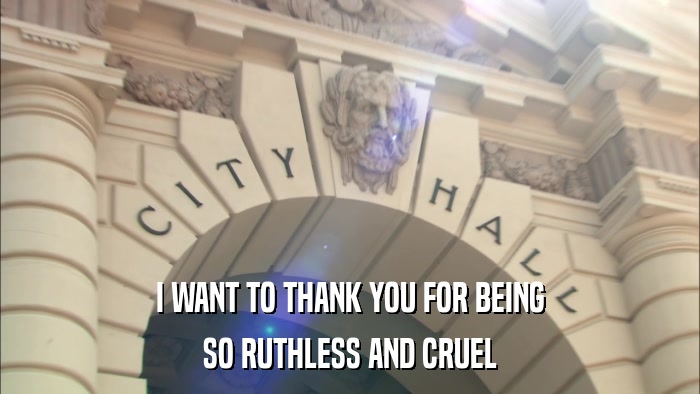 I WANT TO THANK YOU FOR BEING SO RUTHLESS AND CRUEL 