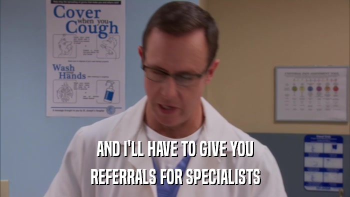 AND I'LL HAVE TO GIVE YOU REFERRALS FOR SPECIALISTS 
