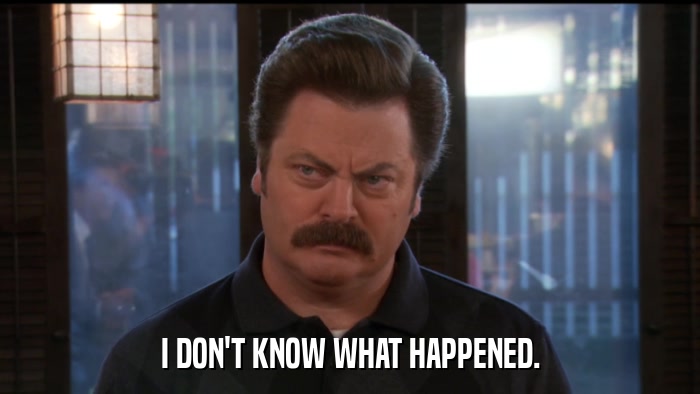 I DON'T KNOW WHAT HAPPENED.  