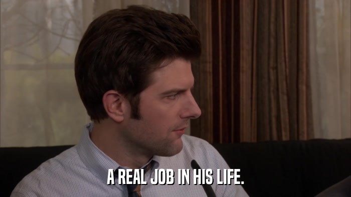 A REAL JOB IN HIS LIFE.  