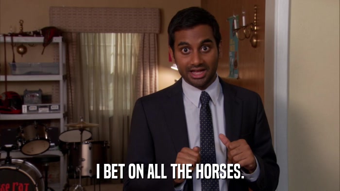 I BET ON ALL THE HORSES.  